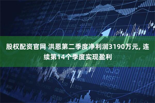 股权配资官网 洪恩第二季度净利润3190万元, 连续第14个季度实现盈利