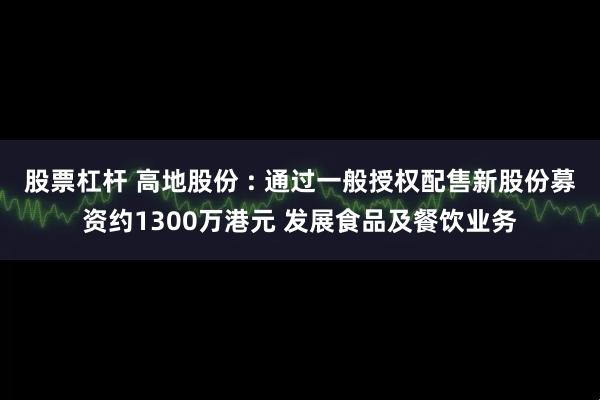 股票杠杆 高地股份 : 通过一般授权配售新股份募资约1300万港元 发展食品及餐饮业务
