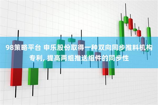 98策略平台 申乐股份取得一种双向同步推料机构专利, 提高两组推送组件的同步性