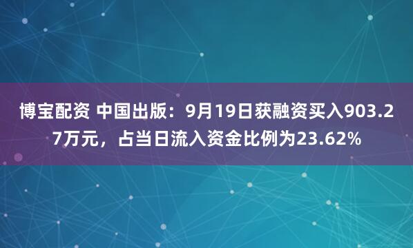 博宝配资 中国出版：9月19日获融资买入903.27万元，占当日流入资金比例为23.62%