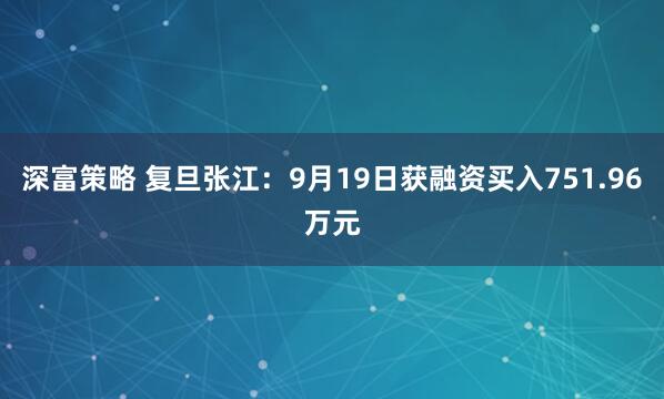 深富策略 复旦张江：9月19日获融资买入751.96万元