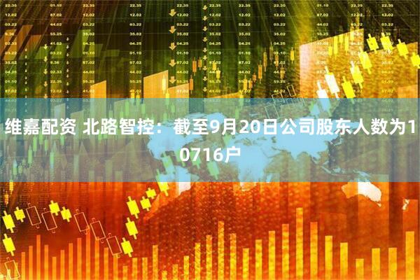 维嘉配资 北路智控：截至9月20日公司股东人数为10716户