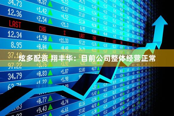 炫多配资 翔丰华：目前公司整体经营正常