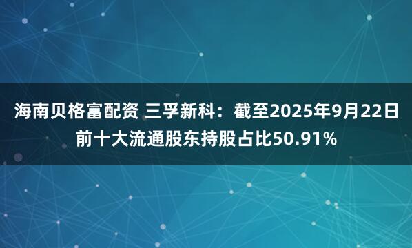 海南贝格富配资 三孚新科：截至2025年9月22日前十大流通股东持股占比50.91%