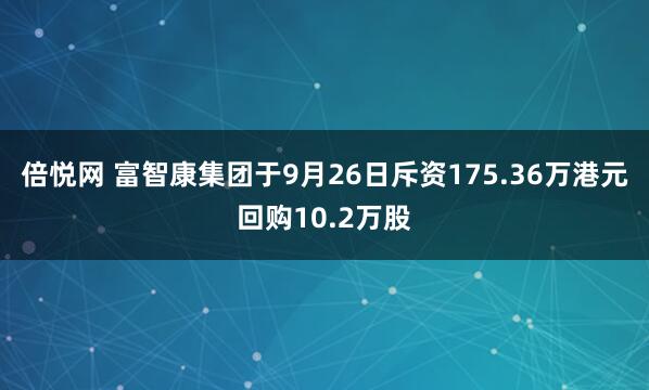 倍悦网 富智康集团于9月26日斥资175.36万港元回购10.2万股