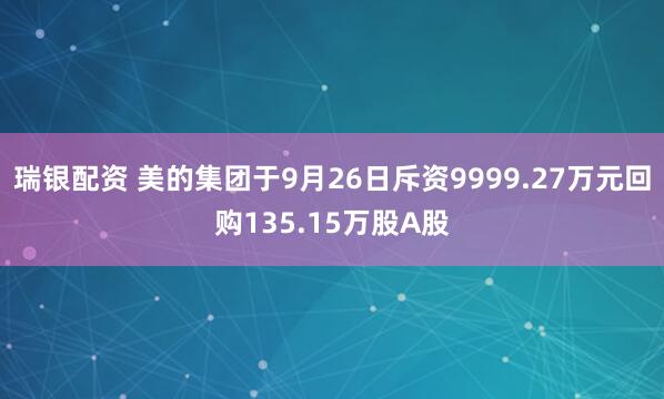 瑞银配资 美的集团于9月26日斥资9999.27万元回购135.15万股A股