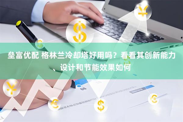 垒富优配 格林兰冷却塔好用吗？看看其创新能力、设计和节能效果如何