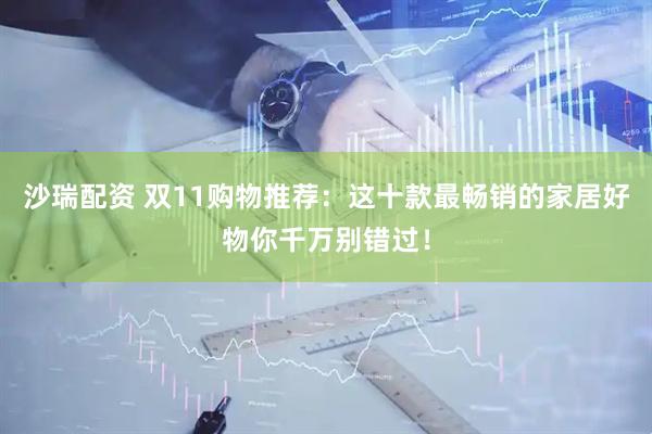 沙瑞配资 双11购物推荐：这十款最畅销的家居好物你千万别错过！