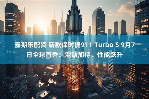嘉期乐配资 新款保时捷911 Turbo S 9月7日全球首秀：混动加持，性能跃升