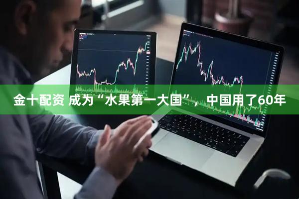 金十配资 成为“水果第一大国”，中国用了60年