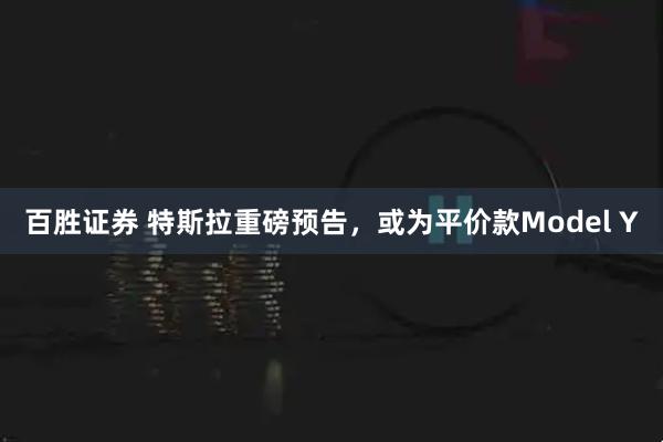 百胜证券 特斯拉重磅预告，或为平价款Model Y