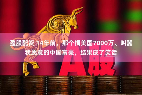 盈股配资 14年前，那个捐美国7000万、叫嚣我愿意的中国富豪，结果成了笑话