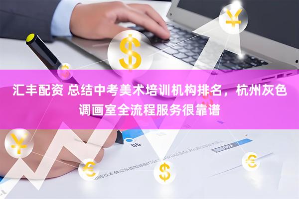 汇丰配资 总结中考美术培训机构排名，杭州灰色调画室全流程服务很靠谱