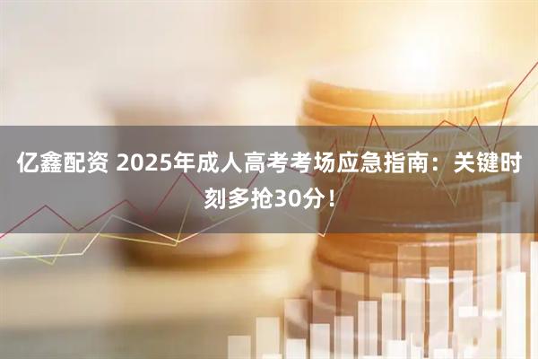 亿鑫配资 2025年成人高考考场应急指南：关键时刻多抢30分！