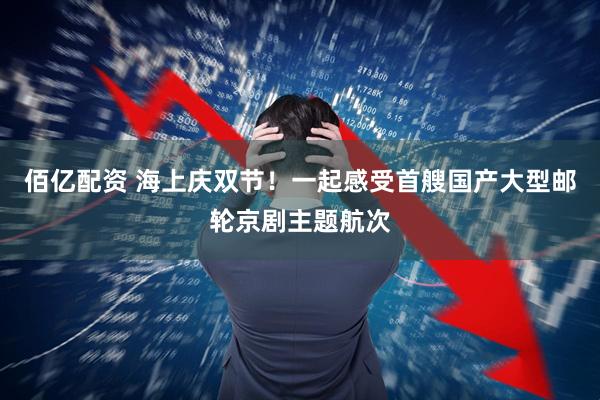 佰亿配资 海上庆双节！一起感受首艘国产大型邮轮京剧主题航次