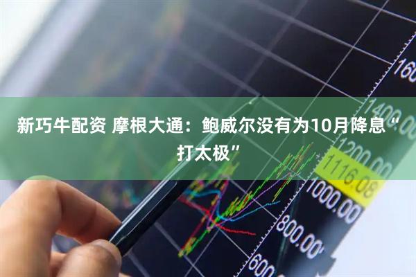 新巧牛配资 摩根大通：鲍威尔没有为10月降息“打太极”
