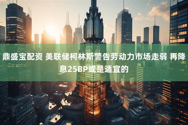 鼎盛宝配资 美联储柯林斯警告劳动力市场走弱 再降息25BP或是适宜的