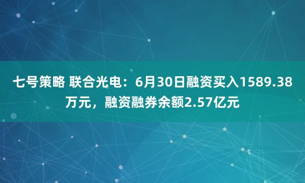七号策略 联合光电：6月30日融资买入1589.38万元，融资融券余额2.57亿元