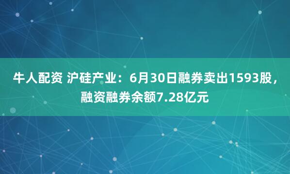 牛人配资 沪硅产业：6月30日融券卖出1593股，融资融券余额7.28亿元