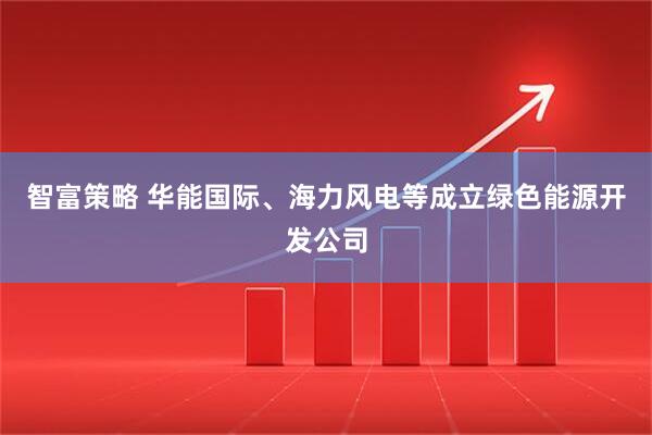 智富策略 华能国际、海力风电等成立绿色能源开发公司