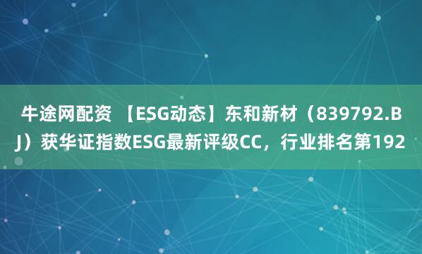 牛途网配资 【ESG动态】东和新材（839792.BJ）获华证指数ESG最新评级CC，行业排名第192