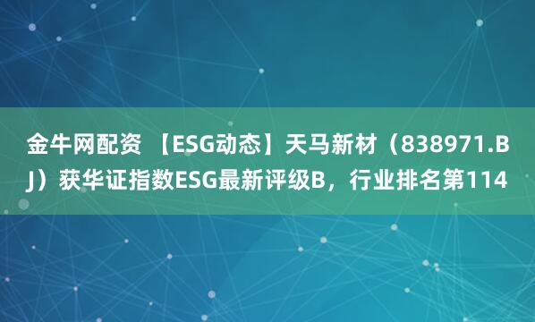 金牛网配资 【ESG动态】天马新材（838971.BJ）获华证指数ESG最新评级B，行业排名第114