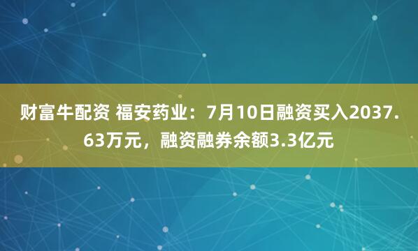 财富牛配资 福安药业：7月10日融资买入2037.63万元，融资融券余额3.3亿元
