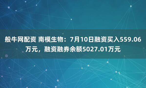 般牛网配资 南模生物：7月10日融资买入559.06万元，融资融券余额5027.01万元