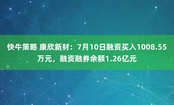 快牛策略 康欣新材：7月10日融资买入1008.55万元，融资融券余额1.26亿元