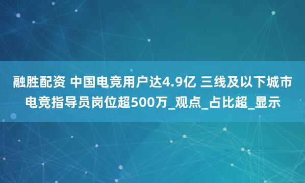 融胜配资 中国电竞用户达4.9亿 三线及以下城市电竞指导员岗位超500万_观点_占比超_显示