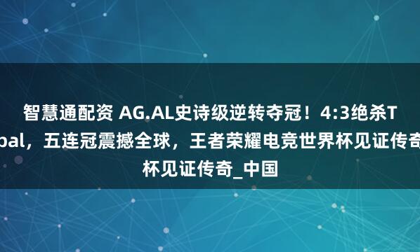 智慧通配资 AG.AL史诗级逆转夺冠！4:3绝杀TT Global，五连冠震撼全球，王者荣耀电竞世界杯见证传奇_中国