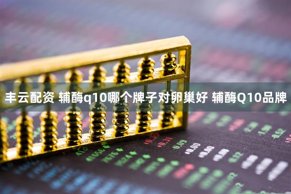 丰云配资 辅酶q10哪个牌子对卵巢好 辅酶Q10品牌