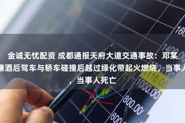 金诚无忧配资 成都通报天府大道交通事故：邓某某涉嫌酒后驾车与轿车碰撞后越过绿化带起火燃烧，当事人死亡