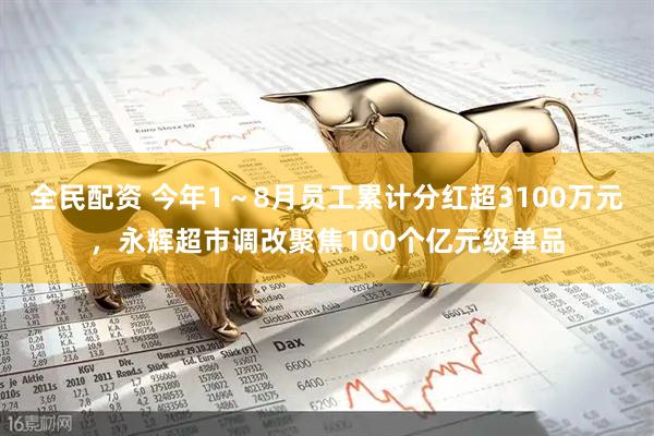 全民配资 今年1～8月员工累计分红超3100万元，永辉超市调改聚焦100个亿元级单品